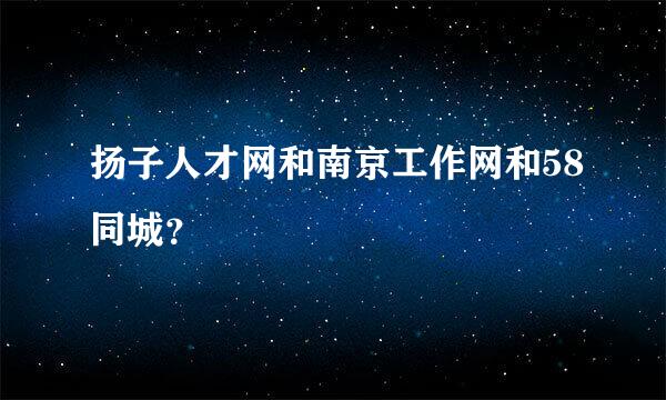 扬子人才网和南京工作网和58同城？