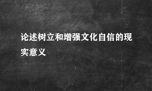 论述树立和增强文化自信的现实意义