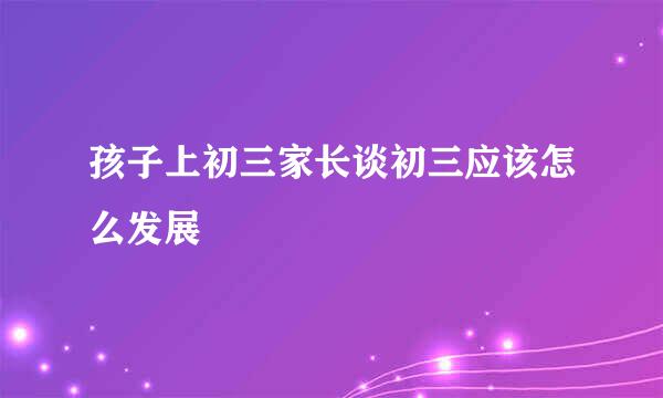 孩子上初三家长谈初三应该怎么发展