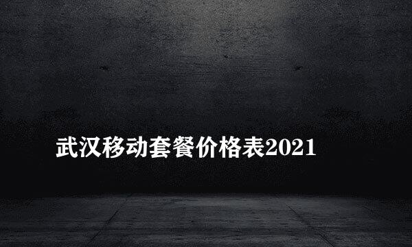 
武汉移动套餐价格表2021
