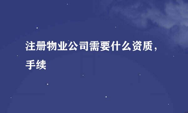 注册物业公司需要什么资质，手续