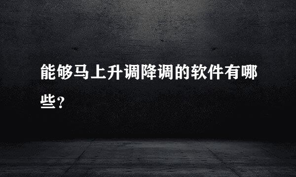 能够马上升调降调的软件有哪些？