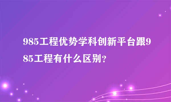 985工程优势学科创新平台跟985工程有什么区别？