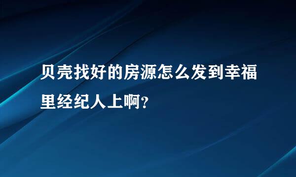 贝壳找好的房源怎么发到幸福里经纪人上啊？