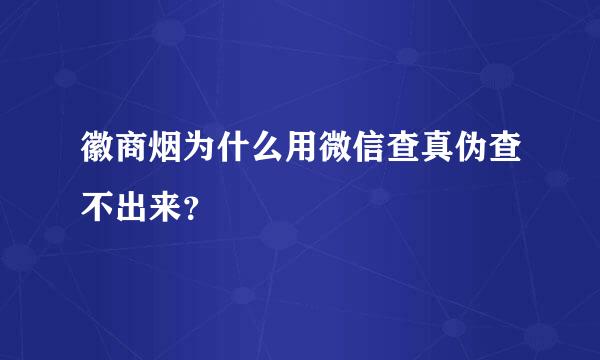 徽商烟为什么用微信查真伪查不出来？