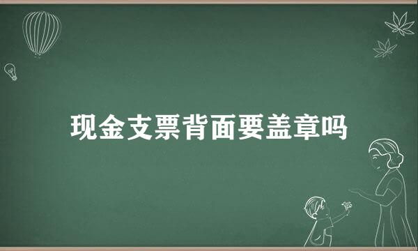 现金支票背面要盖章吗