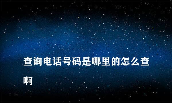 
查询电话号码是哪里的怎么查啊
