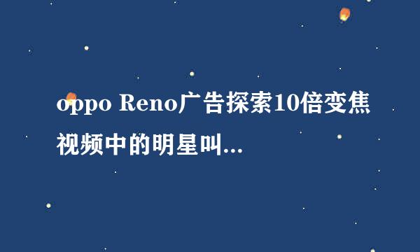 oppo Reno广告探索10倍变焦视频中的明星叫什么名字