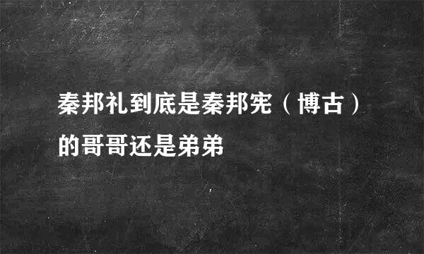 秦邦礼到底是秦邦宪（博古）的哥哥还是弟弟