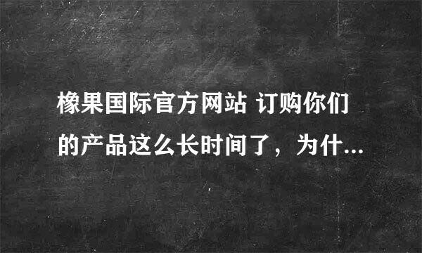 橡果国际官方网站 订购你们的产品这么长时间了，为什么迟迟不肯发货？一点信誉都不讲还做什么生意呀？