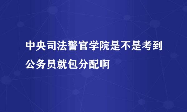 中央司法警官学院是不是考到公务员就包分配啊