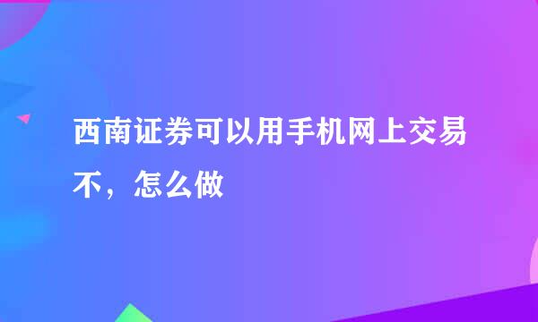 西南证券可以用手机网上交易不，怎么做