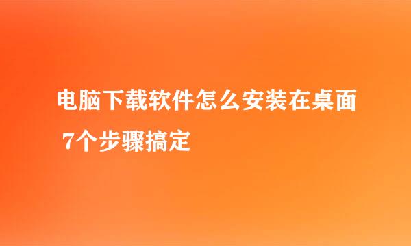 电脑下载软件怎么安装在桌面 7个步骤搞定