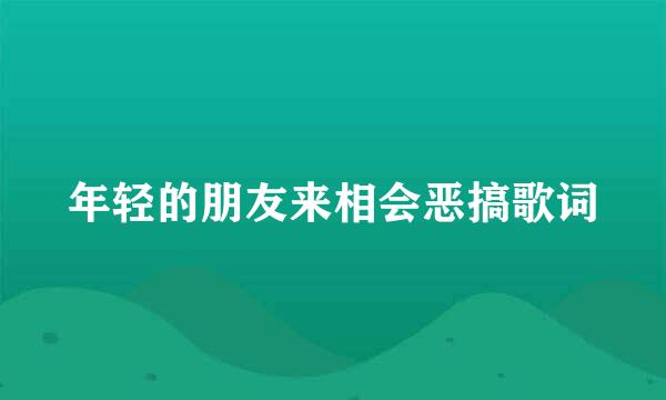 年轻的朋友来相会恶搞歌词