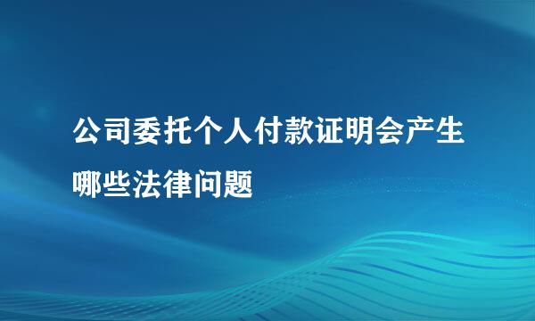 公司委托个人付款证明会产生哪些法律问题