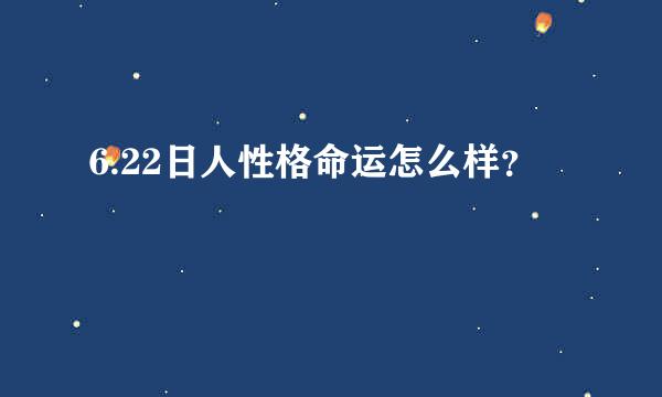 6.22日人性格命运怎么样？