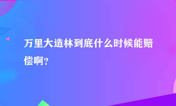 万里大造林到底什么时候能赔偿啊？