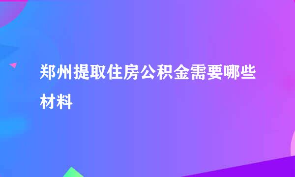 郑州提取住房公积金需要哪些材料