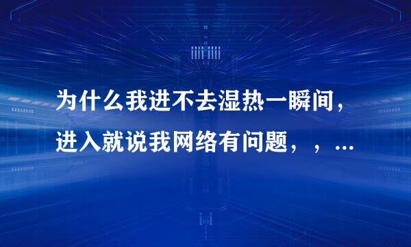 为什么我进不去湿热一瞬间，进入就说我网络有问题，，有人遇到过这样的问题吗？