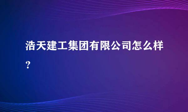 浩天建工集团有限公司怎么样？