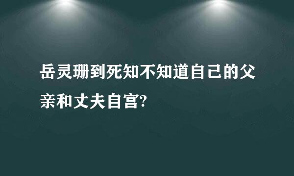 岳灵珊到死知不知道自己的父亲和丈夫自宫?