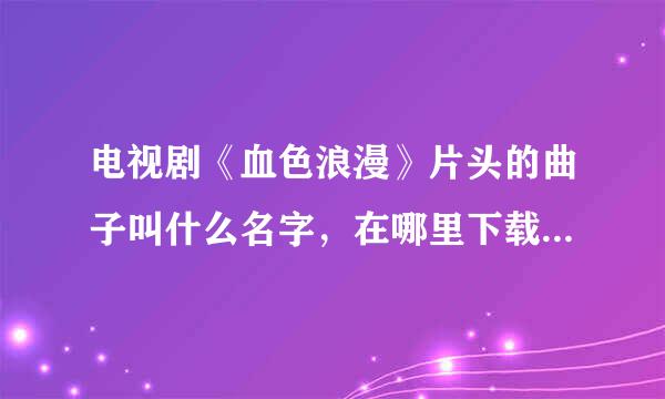 电视剧《血色浪漫》片头的曲子叫什么名字，在哪里下载啊？重赏