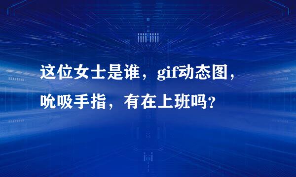 这位女士是谁，gif动态图，吮吸手指，有在上班吗？