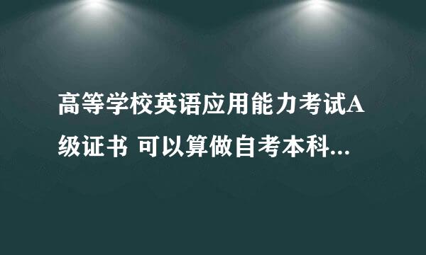 高等学校英语应用能力考试A级证书 可以算做自考本科时的英语免考证书吗？