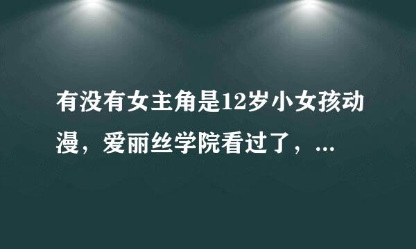 有没有女主角是12岁小女孩动漫，爱丽丝学院看过了，要大概差不多一样吧