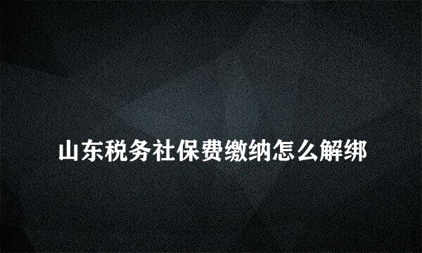 
山东税务社保费缴纳怎么解绑
