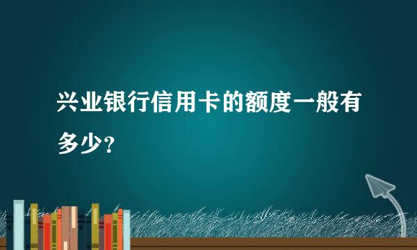 兴业银行信用卡的额度一般有多少？