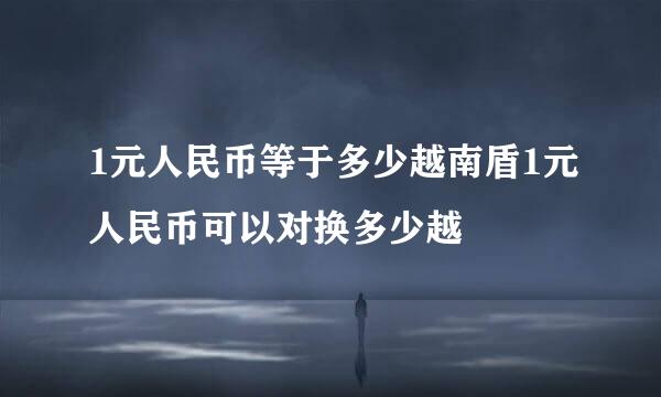 1元人民币等于多少越南盾1元人民币可以对换多少越