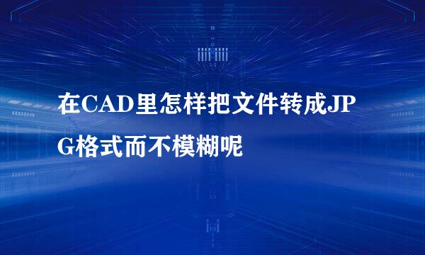 在CAD里怎样把文件转成JPG格式而不模糊呢