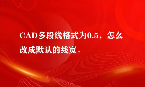 CAD多段线格式为0.5，怎么改成默认的线宽。