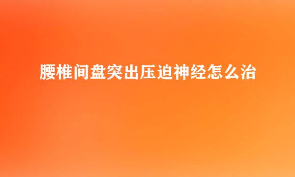 腰椎间盘突出压迫神经怎么治