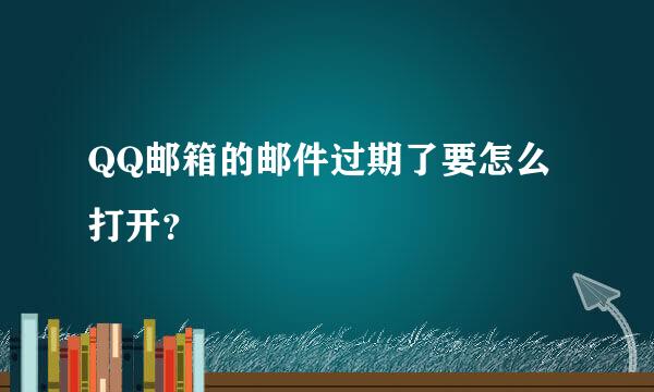 QQ邮箱的邮件过期了要怎么打开？