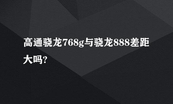 高通骁龙768g与骁龙888差距大吗?