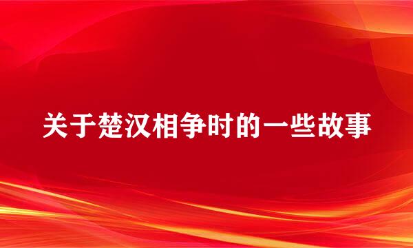 关于楚汉相争时的一些故事