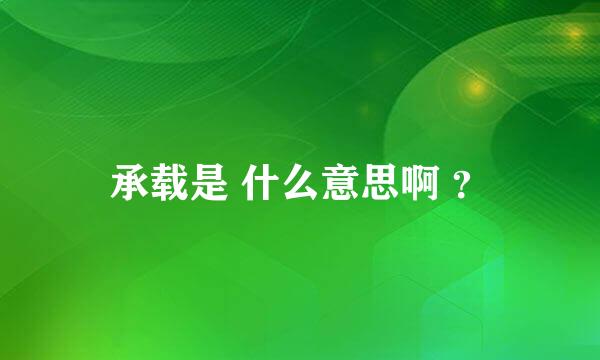 承载是 什么意思啊 ？