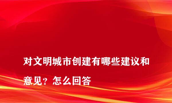 
对文明城市创建有哪些建议和意见？怎么回答
