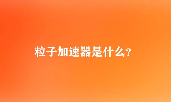 粒子加速器是什么？