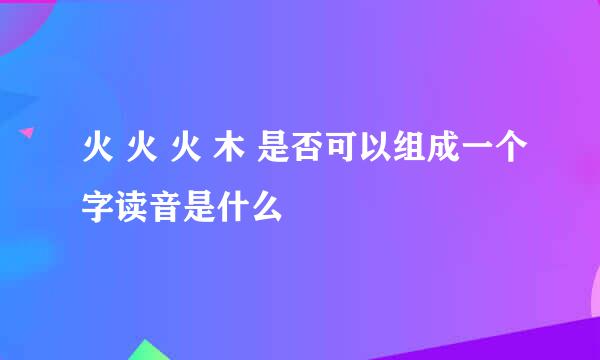 火 火 火 木 是否可以组成一个字读音是什么