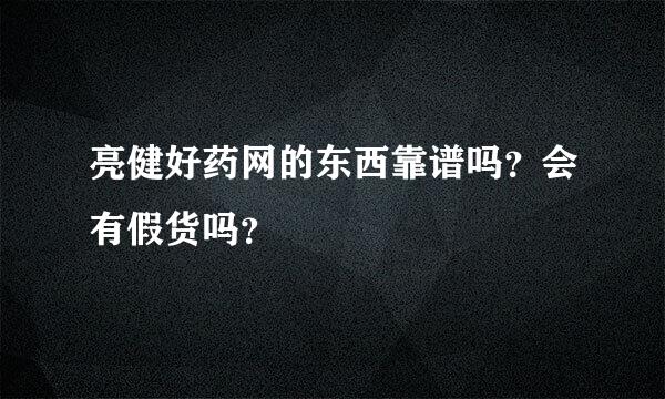 亮健好药网的东西靠谱吗？会有假货吗？