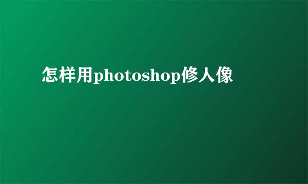 怎样用photoshop修人像