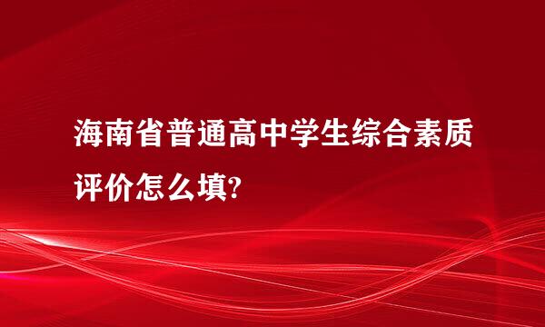 海南省普通高中学生综合素质评价怎么填?