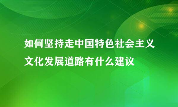 如何坚持走中国特色社会主义文化发展道路有什么建议