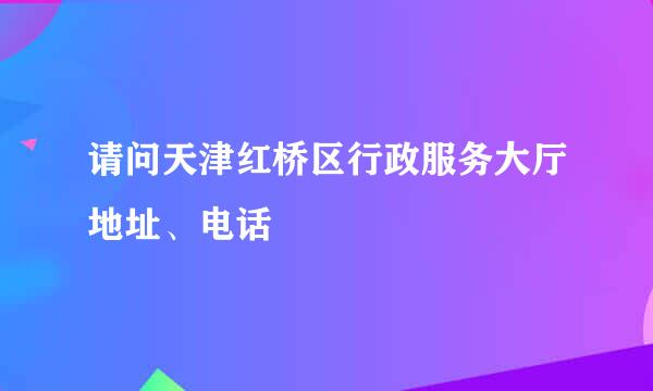 请问天津红桥区行政服务大厅地址、电话