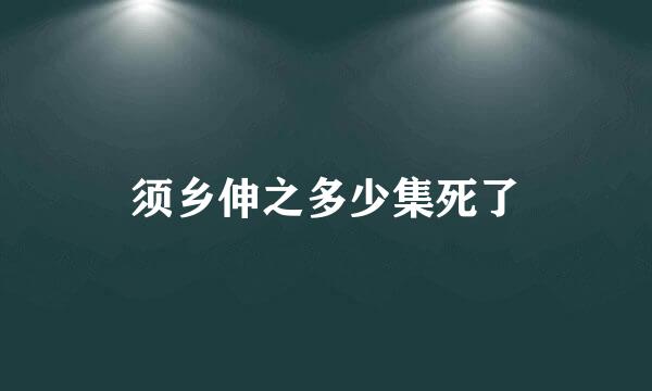 须乡伸之多少集死了