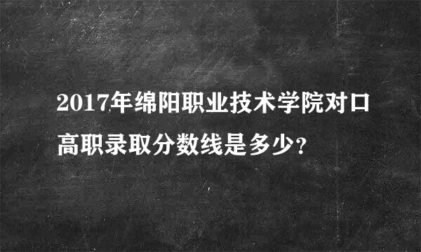 2017年绵阳职业技术学院对口高职录取分数线是多少？