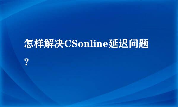 怎样解决CSonline延迟问题？